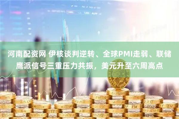 河南配资网 伊核谈判逆转、全球PMI走弱、联储鹰派信号三重压力共振，美元升至六周高点