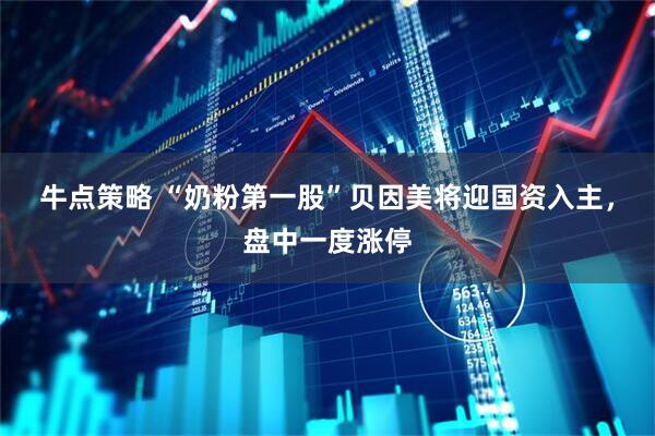 牛点策略 “奶粉第一股”贝因美将迎国资入主，盘中一度涨停