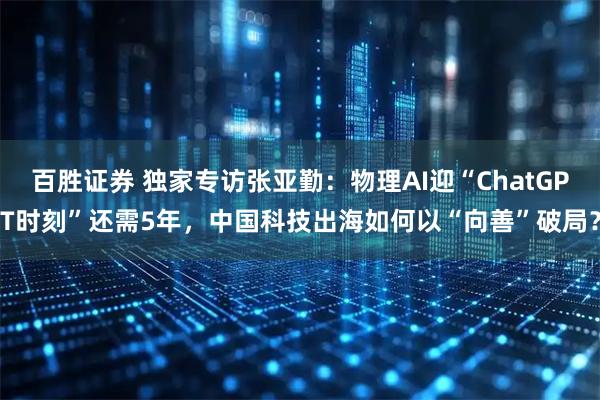 百胜证券 独家专访张亚勤：物理AI迎“ChatGPT时刻”还需5年，中国科技出海如何以“向善”破局？