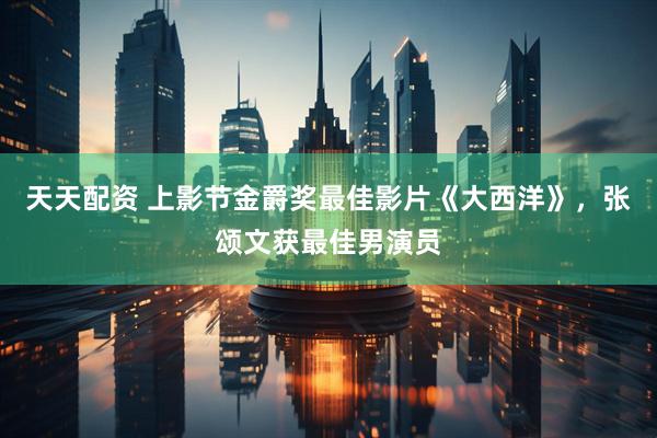 天天配资 上影节金爵奖最佳影片《大西洋》，张颂文获最佳男演员