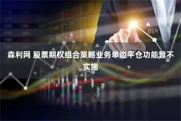森利网 股票期权组合策略业务单边平仓功能暂不实施