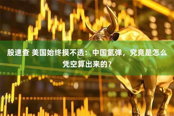 股速查 美国始终摸不透：中国氢弹，究竟是怎么凭空算出来的？