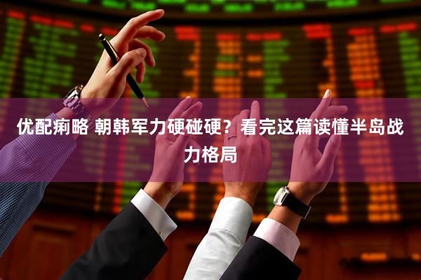 优配痢略 朝韩军力硬碰硬？看完这篇读懂半岛战力格局