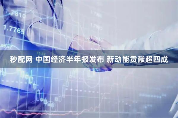秒配网 中国经济半年报发布 新动能贡献超四成