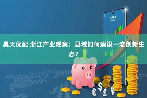 昊天优配 浙江产业观察：县域如何建设一流创新生态？