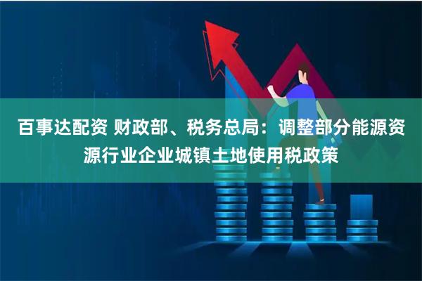 百事达配资 财政部、税务总局：调整部分能源资源行业企业城镇土地使用税政策